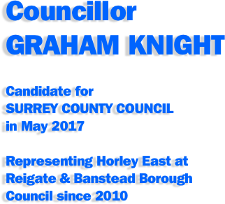Councillor 
GRAHAM KNIGHT

Candidate for 
SURREY COUNTY COUNCIL
in May 2017

Representing Horley East at 
Reigate & Banstead Borough 
Council since 2010


 
